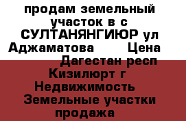 продам земельный участок в с.СУЛТАНЯНГИЮР ул.Аджаматова 139 › Цена ­ 250 000 - Дагестан респ., Кизилюрт г. Недвижимость » Земельные участки продажа   